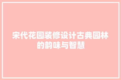 宋代花园装修设计古典园林的韵味与智慧