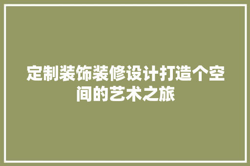 定制装饰装修设计打造个空间的艺术之旅