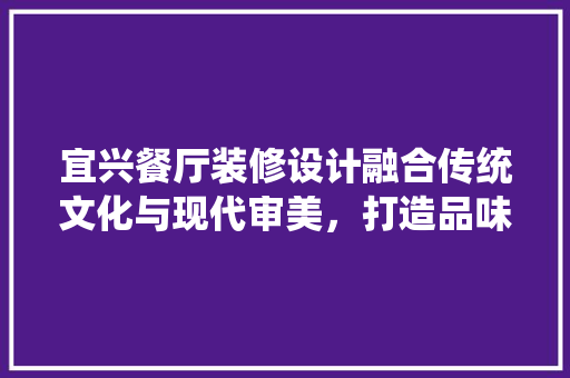 宜兴餐厅装修设计融合传统文化与现代审美，打造品味与舒适的用餐空间