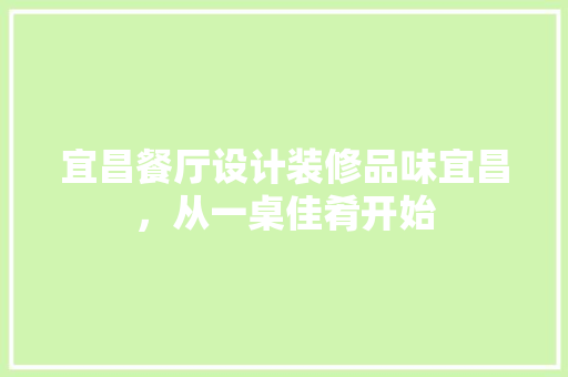 宜昌餐厅设计装修品味宜昌，从一桌佳肴开始