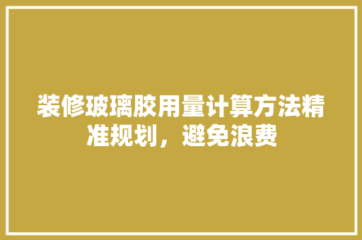 装修玻璃胶用量计算方法精准规划，避免浪费