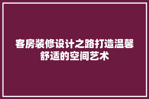 客房装修设计之路打造温馨舒适的空间艺术