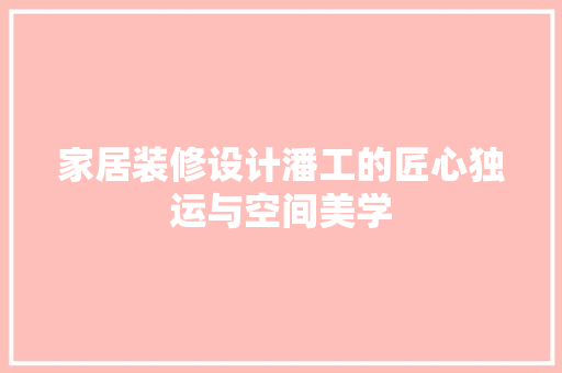 家居装修设计潘工的匠心独运与空间美学