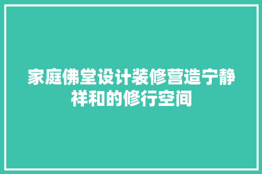 家庭佛堂设计装修营造宁静祥和的修行空间