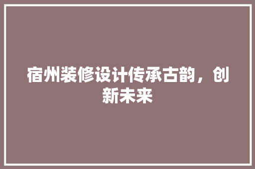 宿州装修设计传承古韵，创新未来