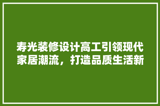 寿光装修设计高工引领现代家居潮流，打造品质生活新标杆