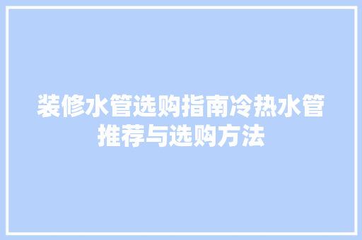 装修水管选购指南冷热水管推荐与选购方法