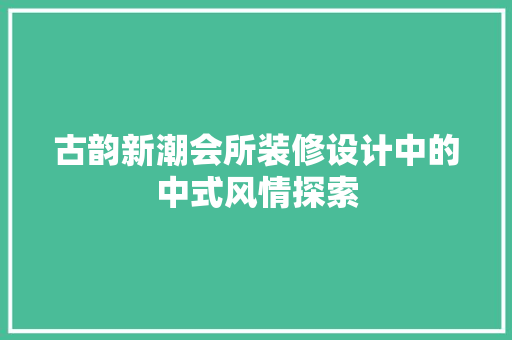 古韵新潮会所装修设计中的中式风情探索