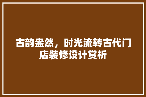 古韵盎然，时光流转古代门店装修设计赏析