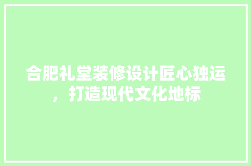 合肥礼堂装修设计匠心独运，打造现代文化地标