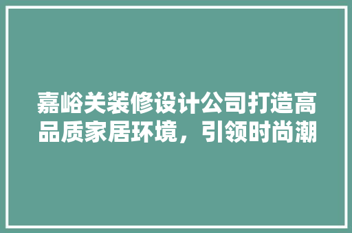 嘉峪关装修设计公司打造高品质家居环境，引领时尚潮流