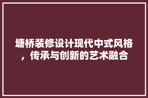 塘桥装修设计现代中式风格，传承与创新的艺术融合