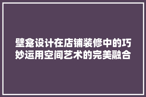 壁龛设计在店铺装修中的巧妙运用空间艺术的完美融合