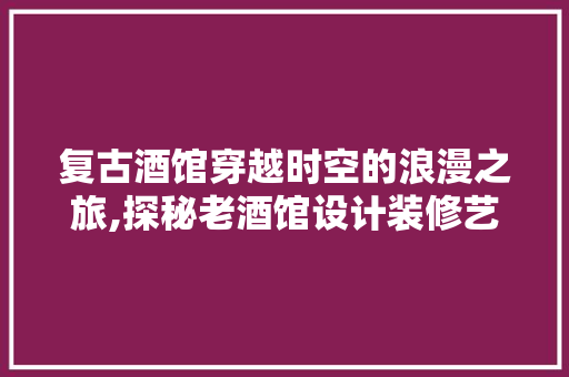 复古酒馆穿越时空的浪漫之旅,探秘老酒馆设计装修艺术