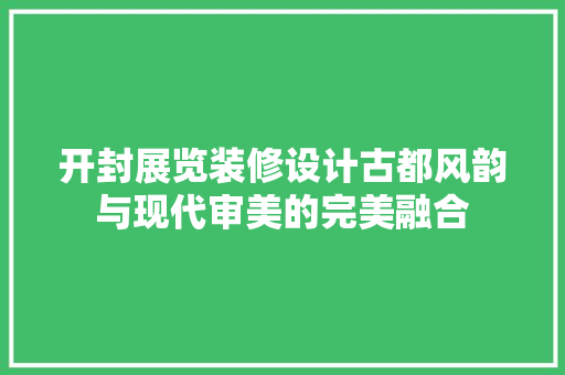 开封展览装修设计古都风韵与现代审美的完美融合