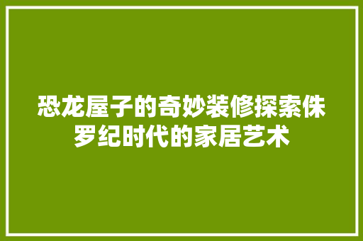 恐龙屋子的奇妙装修探索侏罗纪时代的家居艺术