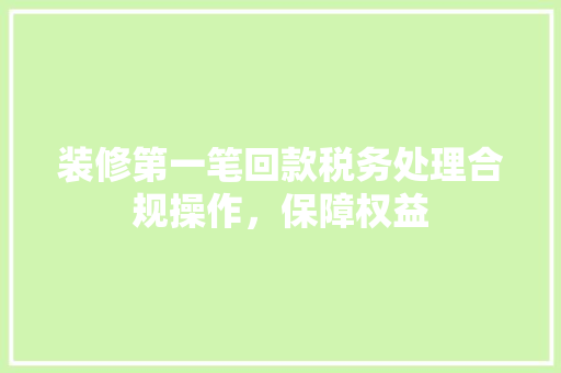 装修第一笔回款税务处理合规操作，保障权益