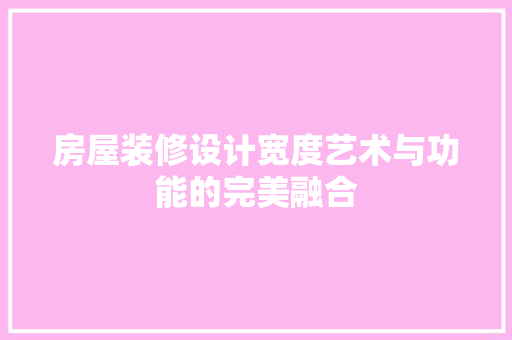 房屋装修设计宽度艺术与功能的完美融合