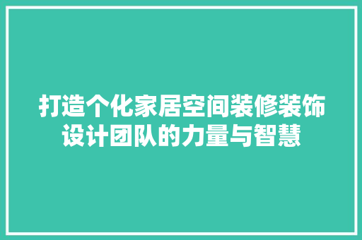 打造个化家居空间装修装饰设计团队的力量与智慧
