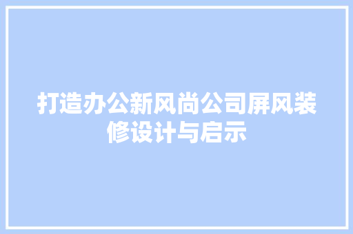 打造办公新风尚公司屏风装修设计与启示