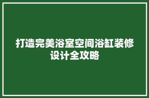 打造完美浴室空间浴缸装修设计全攻略