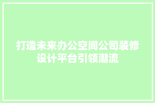 打造未来办公空间公司装修设计平台引领潮流
