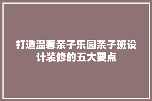 打造温馨亲子乐园亲子班设计装修的五大要点
