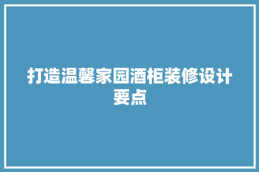 打造温馨家园酒柜装修设计要点