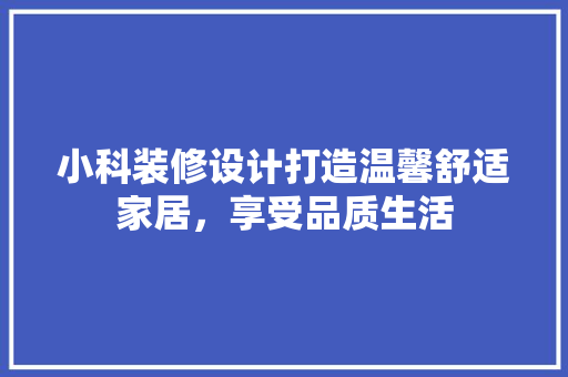 小科装修设计打造温馨舒适家居，享受品质生活