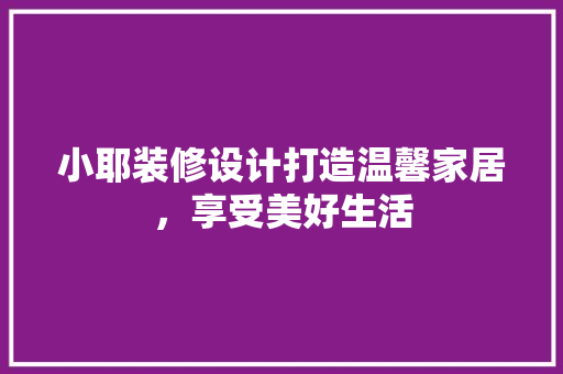 小耶装修设计打造温馨家居，享受美好生活