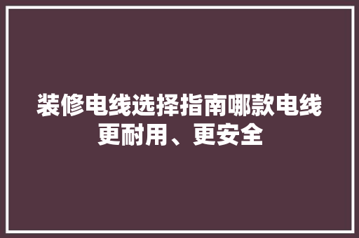 装修电线选择指南哪款电线更耐用、更安全