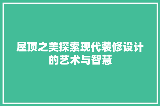 屋顶之美探索现代装修设计的艺术与智慧