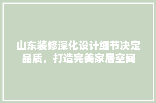山东装修深化设计细节决定品质，打造完美家居空间