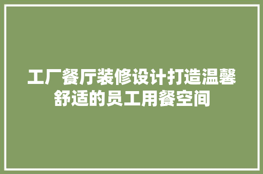 工厂餐厅装修设计打造温馨舒适的员工用餐空间