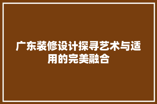 广东装修设计探寻艺术与适用的完美融合