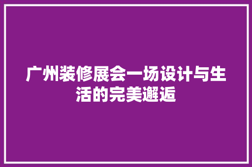 广州装修展会一场设计与生活的完美邂逅