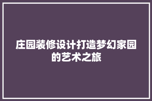 庄园装修设计打造梦幻家园的艺术之旅