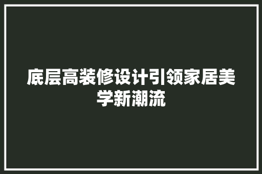 底层高装修设计引领家居美学新潮流