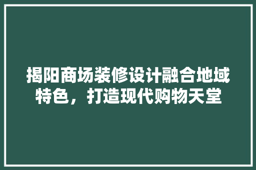 揭阳商场装修设计融合地域特色，打造现代购物天堂