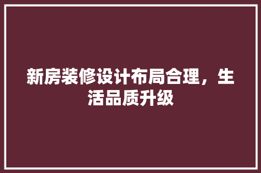 新房装修设计布局合理，生活品质升级