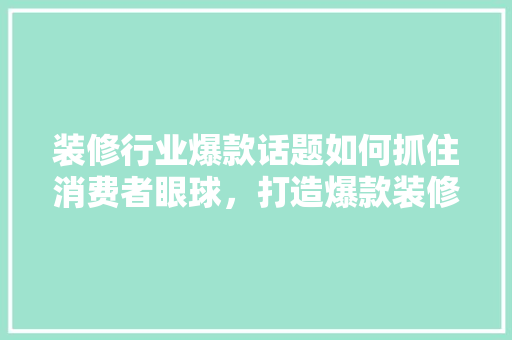 装修行业爆款话题如何抓住消费者眼球，打造爆款装修项目