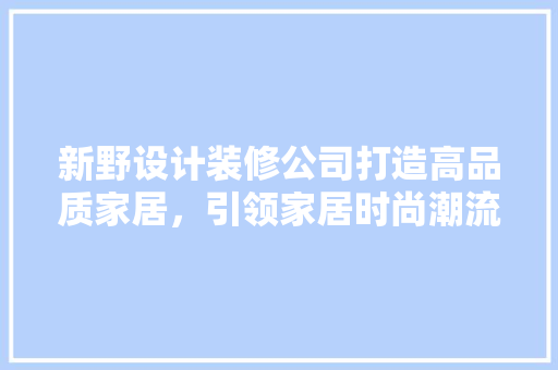 新野设计装修公司打造高品质家居，引领家居时尚潮流