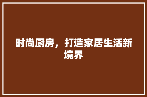 时尚厨房，打造家居生活新境界