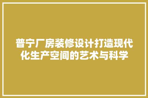 普宁厂房装修设计打造现代化生产空间的艺术与科学