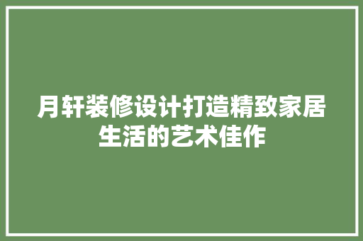 月轩装修设计打造精致家居生活的艺术佳作