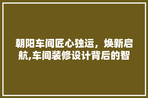 朝阳车间匠心独运，焕新启航,车间装修设计背后的智慧与美学