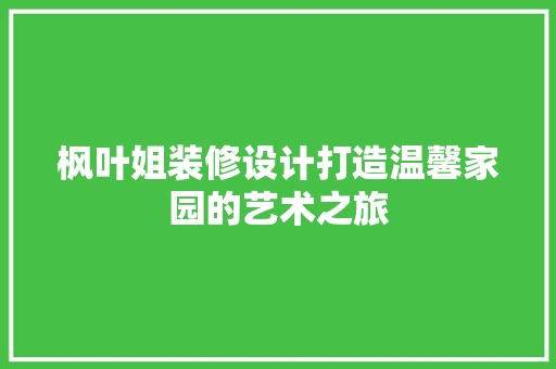 枫叶姐装修设计打造温馨家园的艺术之旅