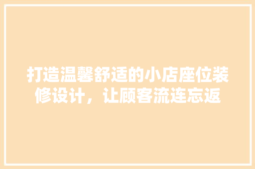 打造温馨舒适的小店座位装修设计，让顾客流连忘返