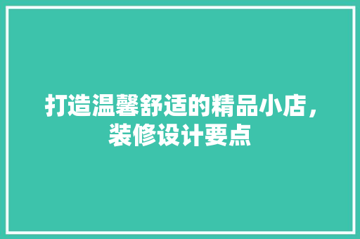 打造温馨舒适的精品小店，装修设计要点