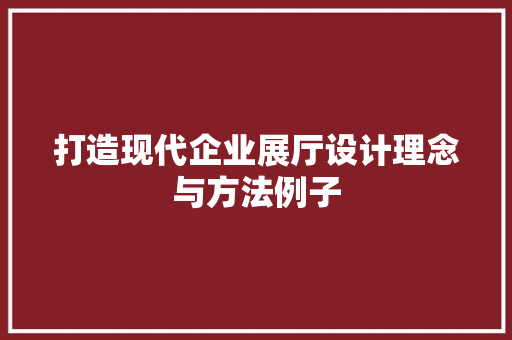 打造现代企业展厅设计理念与方法例子